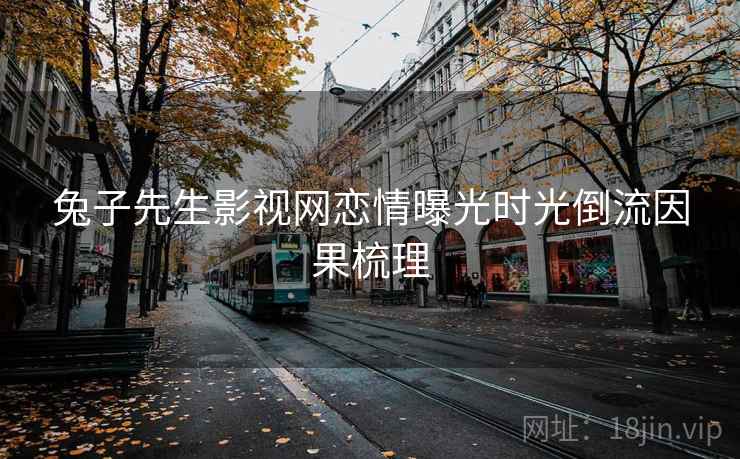 兔子先生影视网恋情曝光时光倒流因果梳理