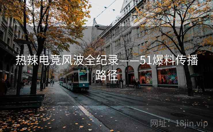 热辣电竞风波全纪录——51爆料传播路径