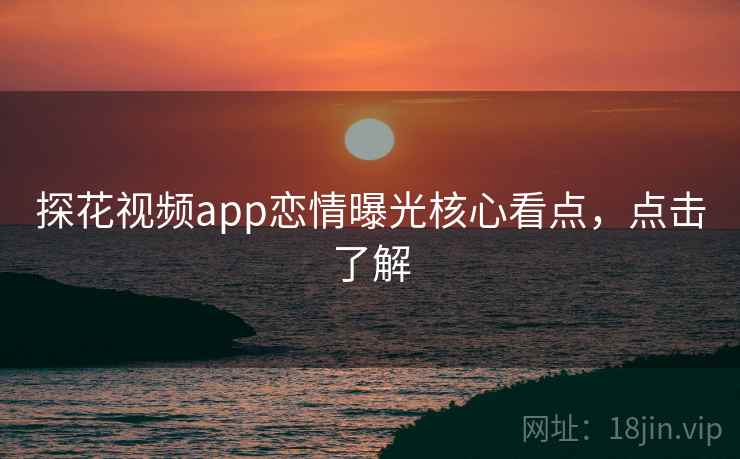 探花视频app恋情曝光核心看点，点击了解