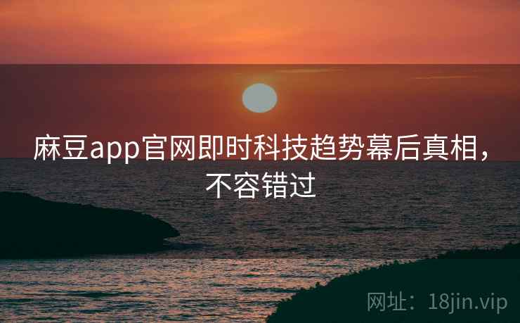 麻豆app官网即时科技趋势幕后真相,不容错过 麻豆app官网即时科技趋势幕后真相,不容错过